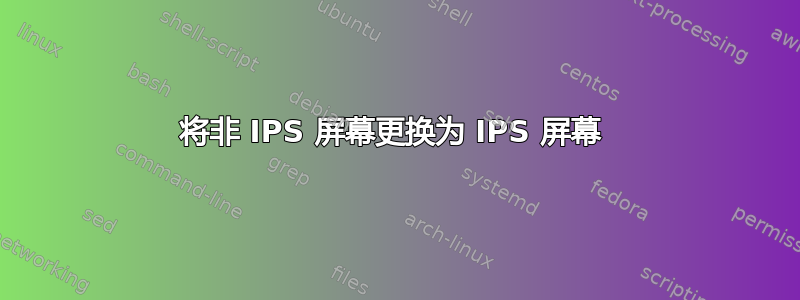 将非 IPS 屏幕更换为 IPS 屏幕 