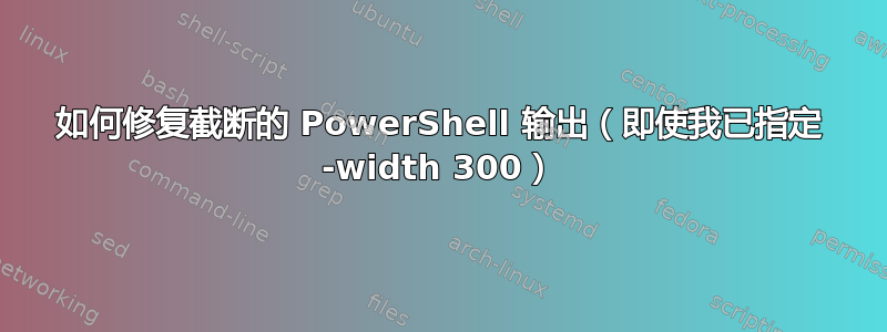 如何修复截断的 PowerShell 输出（即使我已指定 -width 300）