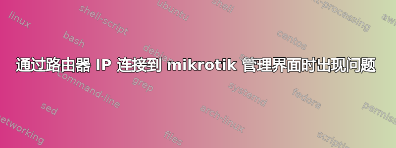 通过路由器 IP 连接到 mikrotik 管理界面时出现问题