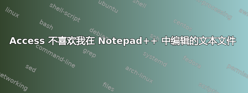 Access 不喜欢我在 Notepad++ 中编辑的文本文件