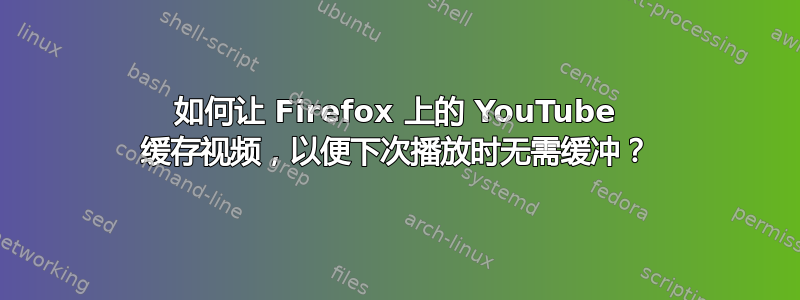 如何让 Firefox 上的 YouTube 缓存视频，以便下次播放时无需缓冲？