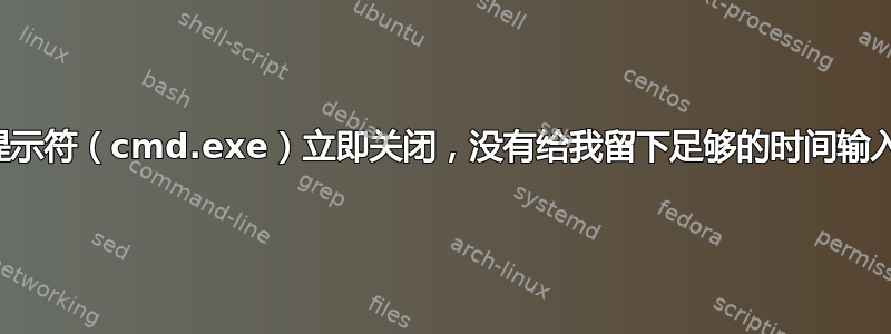 命令提示符（cmd.exe）立即关闭，没有给我留下足够的时间输入命令