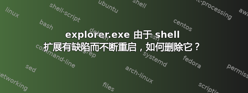 explorer.exe 由于 shell 扩展有缺陷而不断重启，如何删除它？