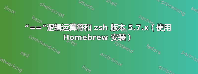 “==”逻辑运算符和 zsh 版本 5.7.x（使用 Homebrew 安装）