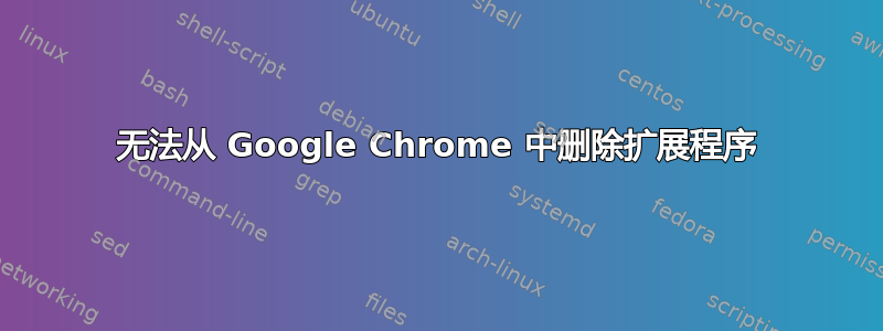 无法从 Google Chrome 中删除扩展程序