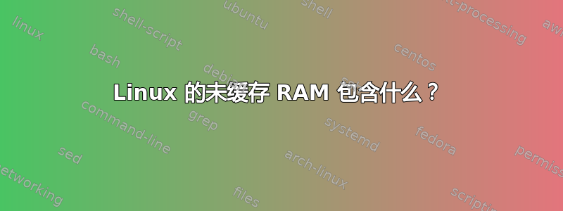 Linux 的未缓存 RAM 包含什么？