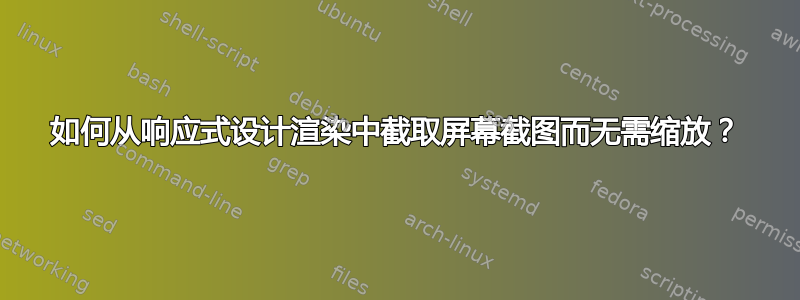 如何从响应式设计渲染中截取屏幕截图而无需缩放？