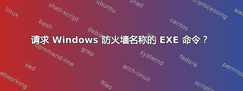 请求 Windows 防火墙名称的 EXE 命令？