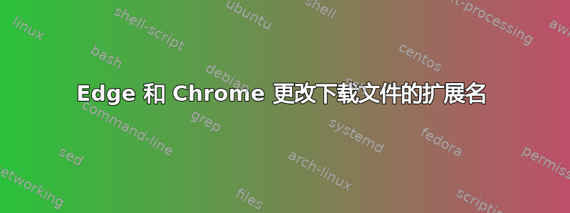 Edge 和 Chrome 更改下载文件的扩展名