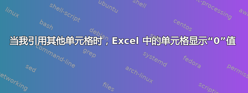 当我引用其他单元格时，Excel 中的单元格显示“0”值