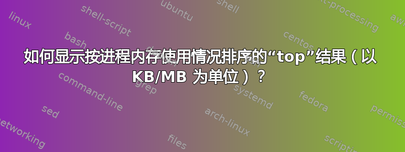 如何显示按进程内存使用情况排序的“top”结果（以 KB/MB 为单位）？