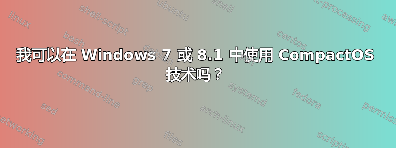 我可以在 Windows 7 或 8.1 中使用 CompactOS 技术吗？