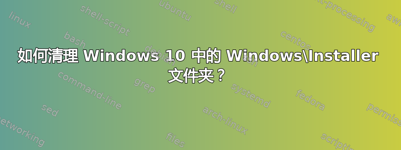 如何清理 Windows 10 中的 Windows\Installer 文件夹？