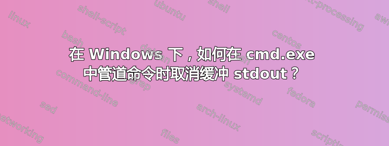 在 Windows 下，如何在 cmd.exe 中管道命令时取消缓冲 stdout？