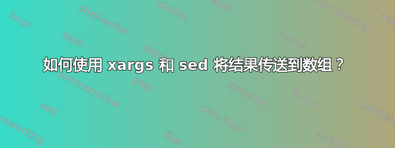 如何使用 xargs 和 sed 将结果传送到数组？