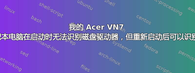 我的 Acer VN7 笔记本电脑在启动时无法识别磁盘驱动器，但重新启动后可以识别它