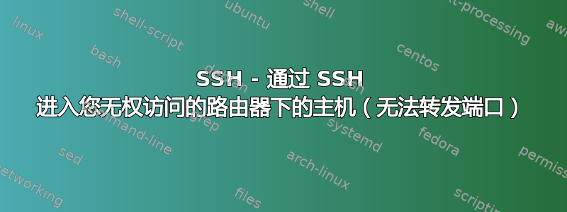 SSH - 通过 SSH 进入您无权访问的路由器下的主机（无法转发端口）