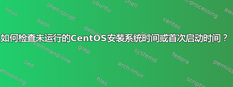 如何检查未运行的CentOS安装系统时间或首次启动时间？