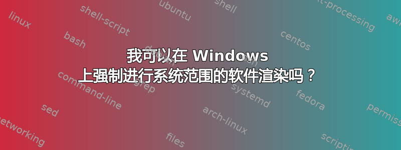 我可以在 Windows 上强制进行系统范围的软件渲染吗？