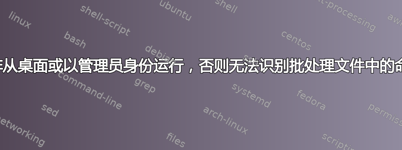 除非从桌面或以管理员身份运行，否则无法识别批处理文件中的命令