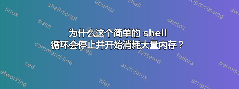 为什么这个简单的 shell 循环会停止并开始消耗大量内存？