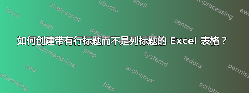 如何创建带有行标题而不是列标题的 Excel 表格？