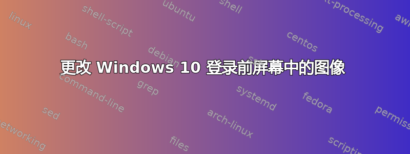 更改 Windows 10 登录前屏幕中的图像