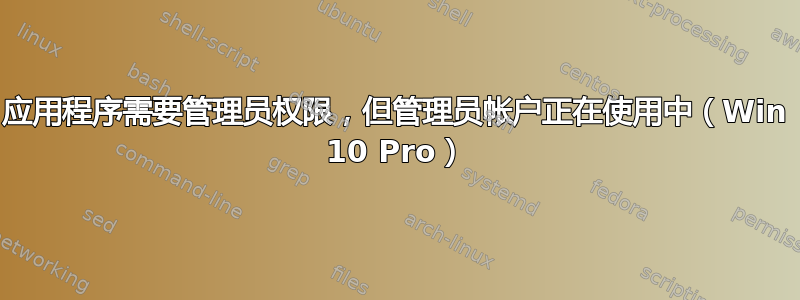 应用程序需要管理员权限，但管理员帐户正在使用中（Win 10 Pro）