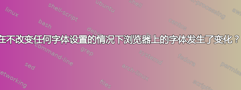 在不改变任何字体设置的情况下浏览器上的字体发生了变化？