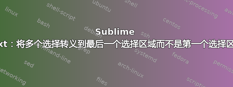 Sublime Text：将多个选择转义到最后一个选择区域而不是第一个选择区域