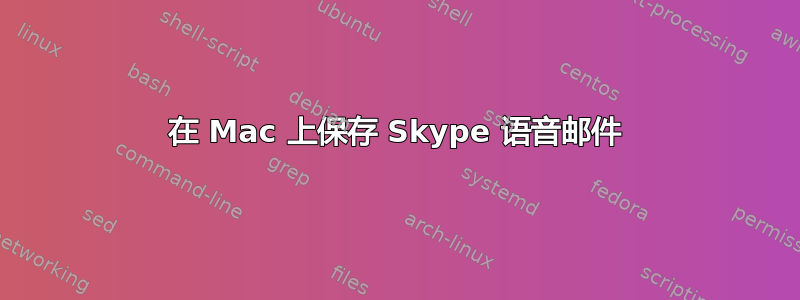 在 Mac 上保存 Skype 语音邮件