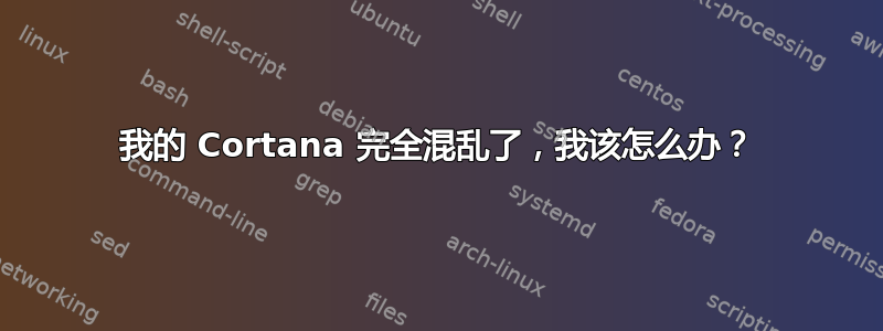 我的 Cortana 完全混乱了，我该怎么办？