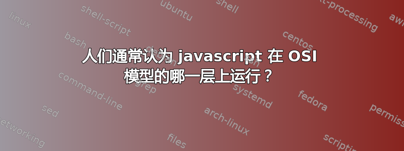 人们通常认为 javascript 在 OSI 模型的哪一层上运行？