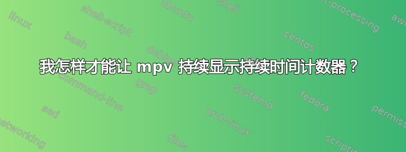 我怎样才能让 mpv 持续显示持续时间计数器？