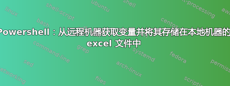 Powershell：从远程机器获取变量并将其存储在本地机器的 excel 文件中