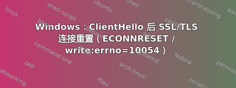 Windows：ClientHello 后 SSL/TLS 连接重置（ECONNRESET / write:errno=10054）