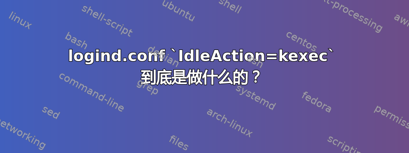 logind.conf `IdleAction=kexec` 到底是做什么的？