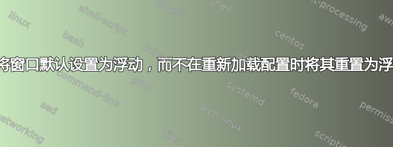 如何将窗口默认设置为浮动，而不在重新加载配置时将其重置为浮动？