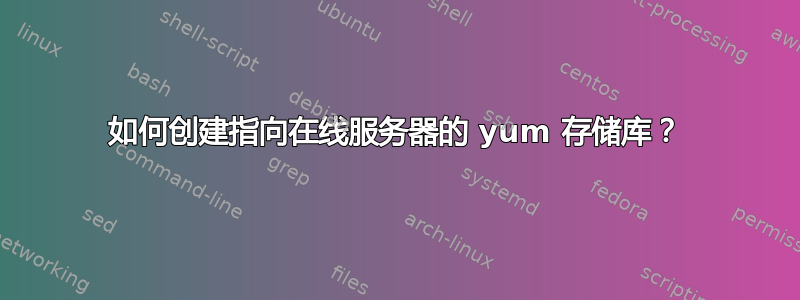 如何创建指向在线服务器的 yum 存储库？