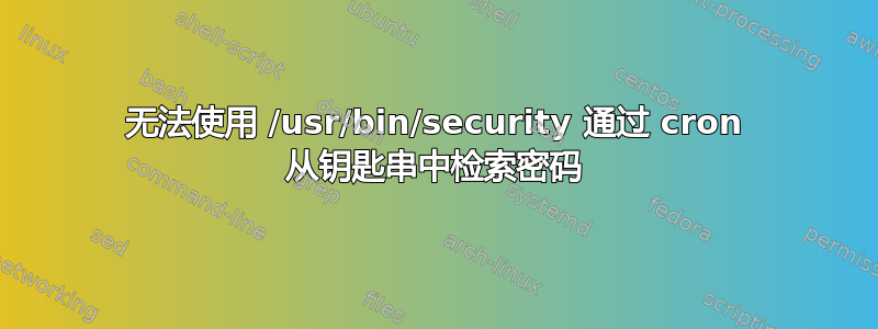 无法使用 /usr/bin/security 通过 cron 从钥匙串中检索密码