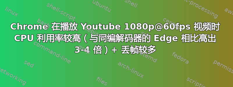 Chrome 在播放 Youtube 1080p@60fps 视频时 CPU 利用率较高（与同编解码器的 Edge 相比高出 3-4 倍）+ 丢帧较多