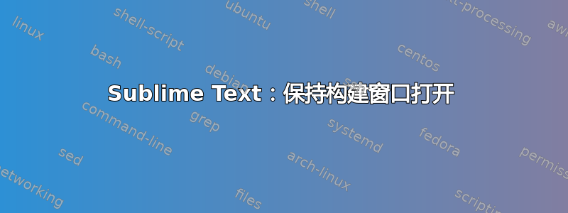 Sublime Text：保持构建窗口打开