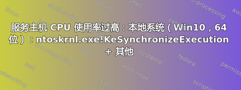 服务主机 CPU 使用率过高：本地系统（Win10，64 位）：ntoskrnl.exe!KeSynchronizeExecution + 其他