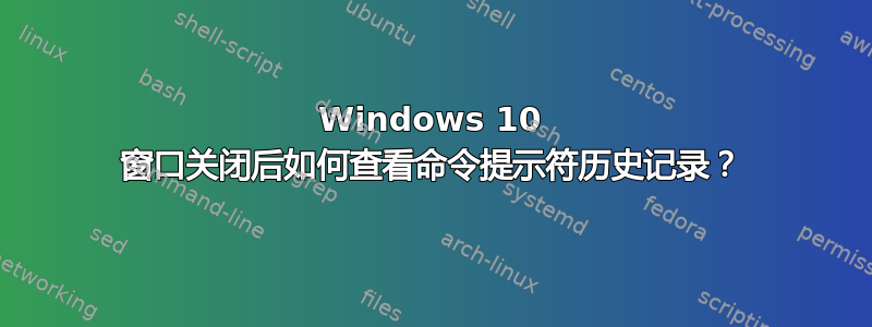 Windows 10 窗口关闭后如何查看命令提示符历史记录？