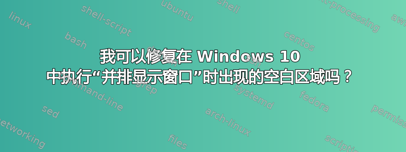 我可以修复在 Windows 10 中执行“并排显示窗口”时出现的空白区域吗？