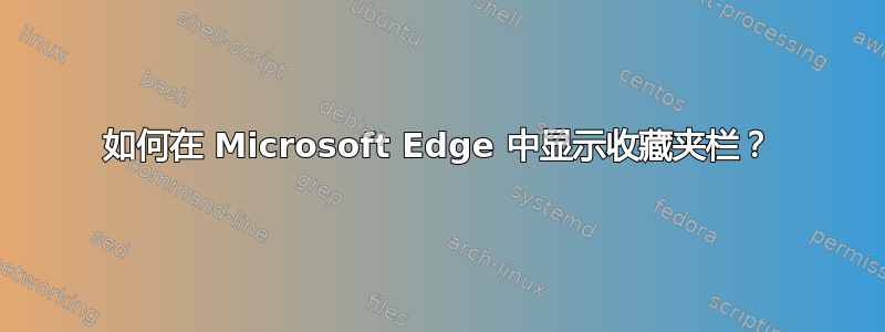 如何在 Microsoft Edge 中显示收藏夹栏？