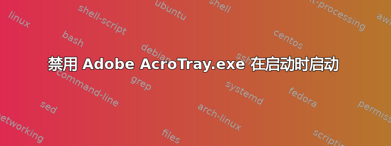 禁用 Adob​​e AcroTray.exe 在启动时启动