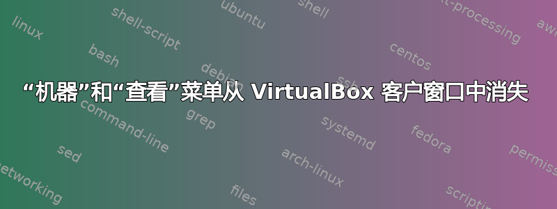 “机器”和“查看”菜单从 VirtualBox 客户窗口中消失