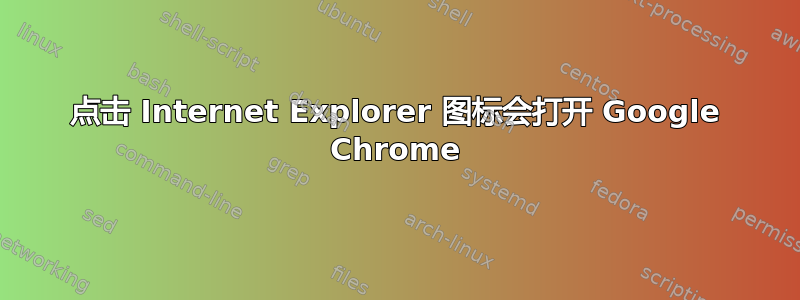 点击 Internet Explorer 图标会打开 Google Chrome