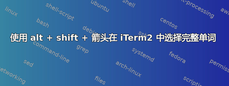 使用 alt + shift + 箭头在 iTerm2 中选择完整单词